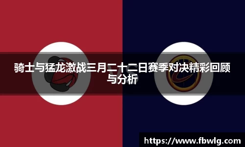 骑士与猛龙激战三月二十二日赛季对决精彩回顾与分析