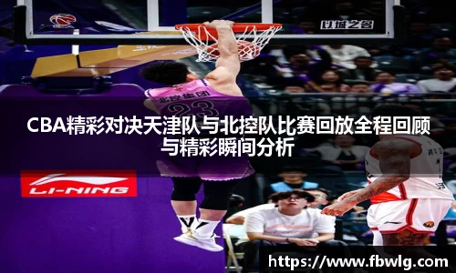 CBA精彩对决天津队与北控队比赛回放全程回顾与精彩瞬间分析